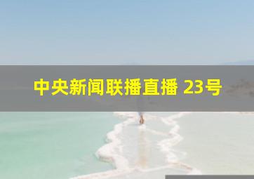 中央新闻联播直播 23号